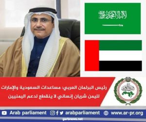 رئيس البرلمان العربي: مساعدات السعودية والإمارات لليمن شريان إنساني لا ينقطع لدعم اليمنيين